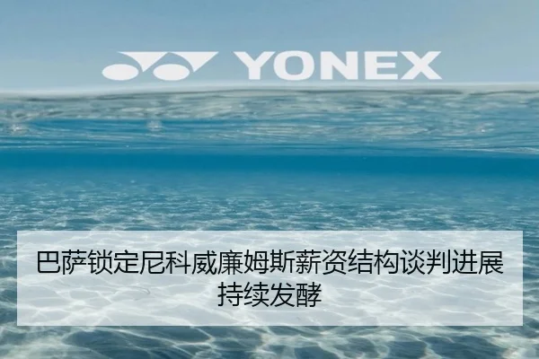 巴萨锁定尼科威廉姆斯薪资结构谈判进展持续发酵