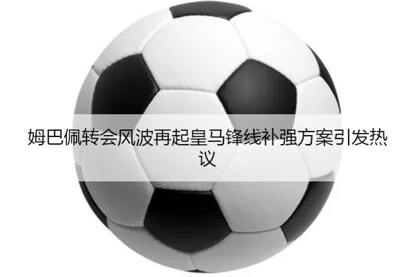 姆巴佩转会风波再起皇马锋线补强方案引发热议