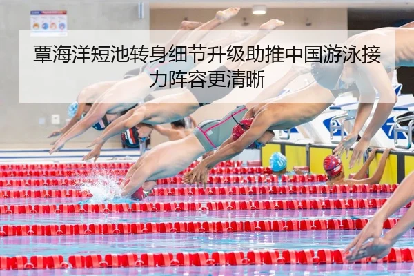 覃海洋短池转身细节升级助推中国游泳接力阵容更清晰