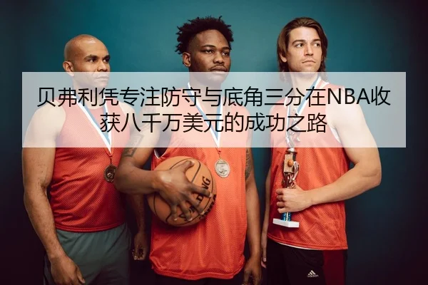 贝弗利凭专注防守与底角三分在NBA收获八千万美元的成功之路